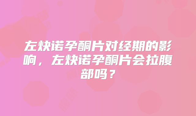 左炔诺孕酮片对经期的影响，左炔诺孕酮片会拉腹部吗？