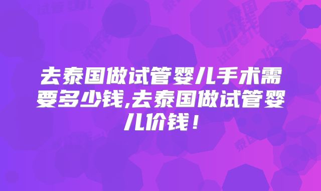 去泰国做试管婴儿手术需要多少钱,去泰国做试管婴儿价钱!
