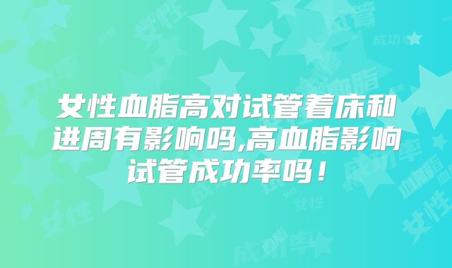 女性血脂高对试管着床和进周有影响吗,高血脂影响试管成功率吗！