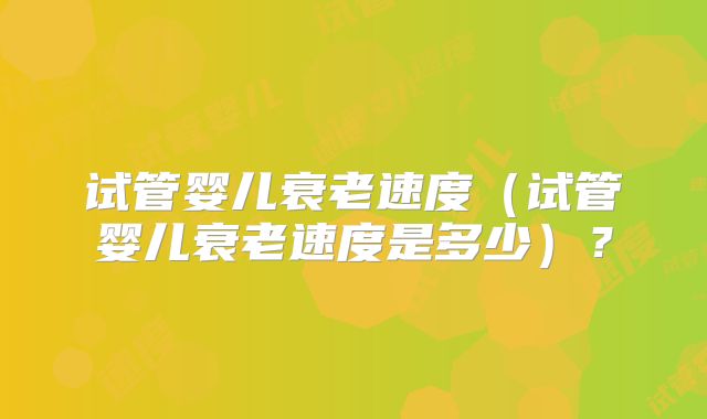 试管婴儿衰老速度（试管婴儿衰老速度是多少）？