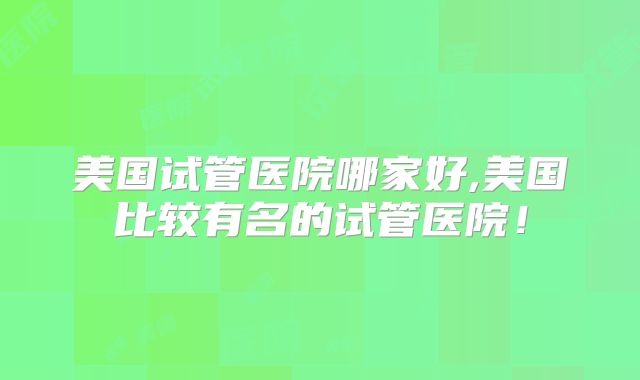 美国试管医院哪家好,美国比较有名的试管医院！