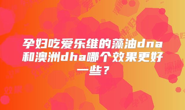 孕妇吃爱乐维的藻油dna和澳洲dha哪个效果更好一些？