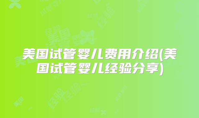 美国试管婴儿费用介绍(美国试管婴儿经验分享)