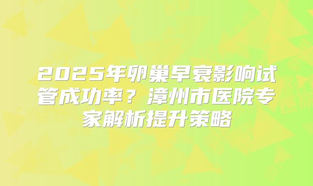 2025年卵巢早衰影响试管成功率？漳州市医院专家解析提升策略