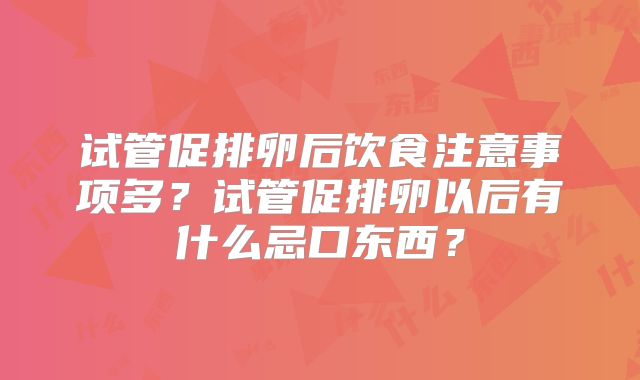 试管促排卵后饮食注意事项多？试管促排卵以后有什么忌口东西？