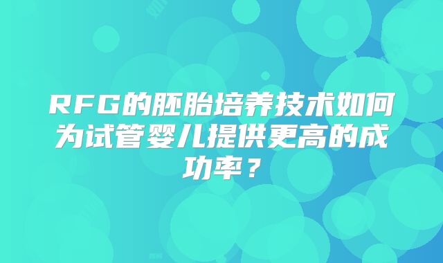RFG的胚胎培养技术如何为试管婴儿提供更高的成功率？