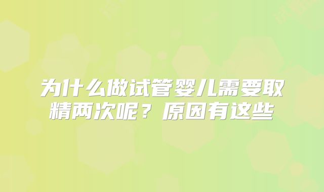 为什么做试管婴儿需要取精两次呢？原因有这些