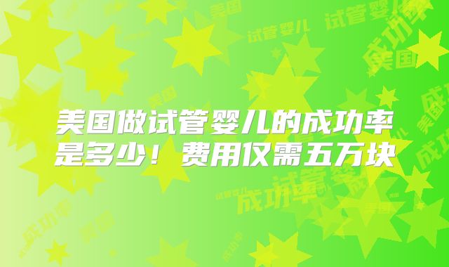 美国做试管婴儿的成功率是多少！费用仅需五万块