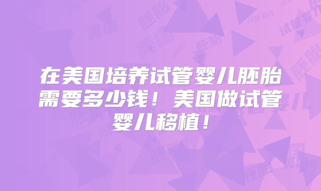 在美国培养试管婴儿胚胎需要多少钱！美国做试管婴儿移植！