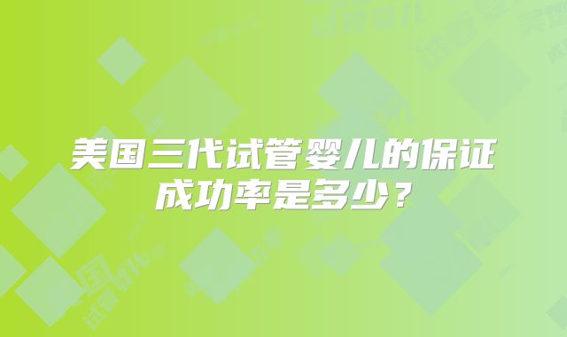 美国三代试管婴儿的保证成功率是多少?