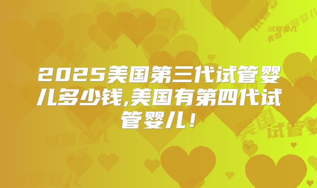 2025美国第三代试管婴儿多少钱,美国有第四代试管婴儿！