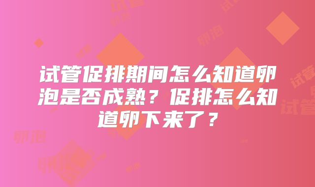 试管促排期间怎么知道卵泡是否成熟？促排怎么知道卵下来了？