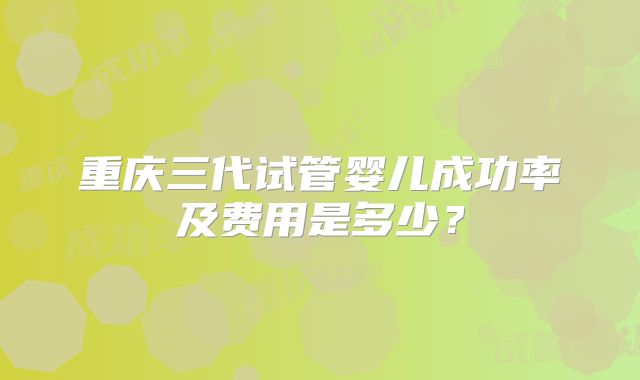 重庆三代试管婴儿成功率及费用是多少?