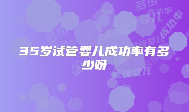 35岁试管婴儿成功率有多少呀