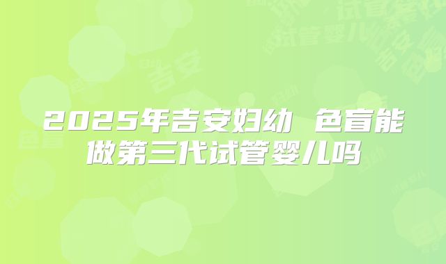 2025年吉安妇幼 色盲能做第三代试管婴儿吗