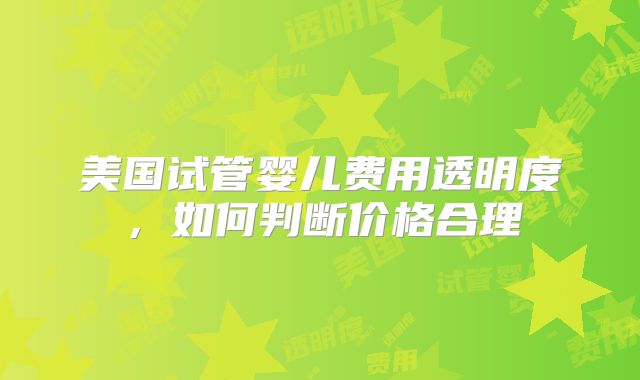 美国试管婴儿费用透明度，如何判断价格合理