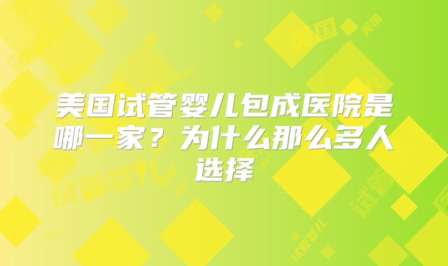 美国试管婴儿包成医院是哪一家？为什么那么多人选择