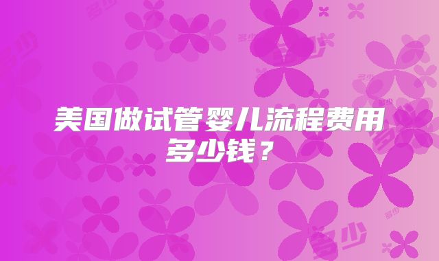 美国做试管婴儿流程费用多少钱？