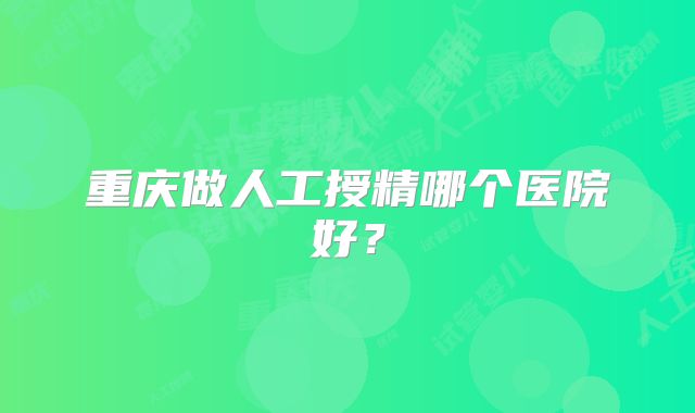 重庆做人工授精哪个医院好？