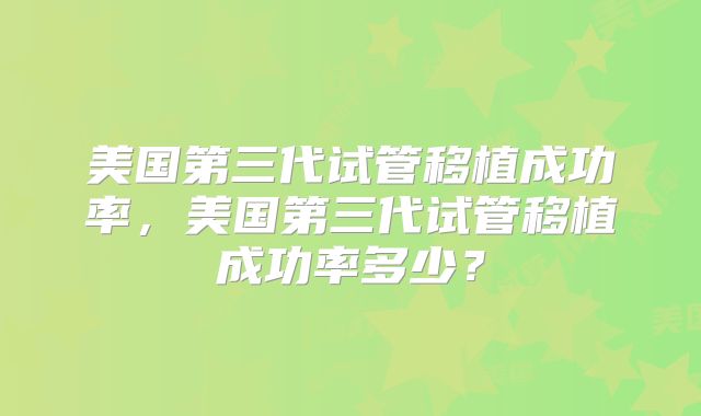 美国第三代试管移植成功率，美国第三代试管移植成功率多少？