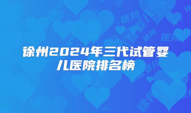 徐州2024年三代试管婴儿医院排名榜