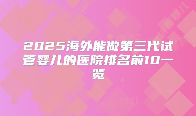 2025海外能做第三代试管婴儿的医院排名前10一览