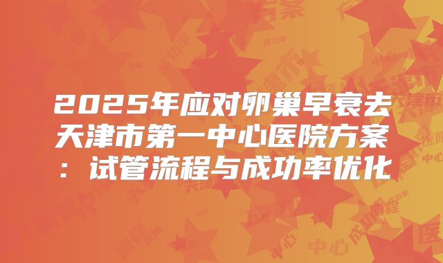 2025年应对卵巢早衰去天津市第一中心医院方案：试管流程与成功率优化