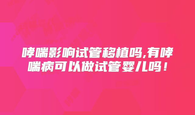 哮喘影响试管移植吗,有哮喘病可以做试管婴儿吗！