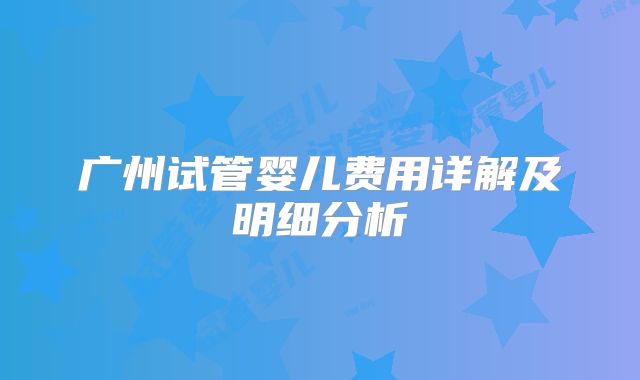 广州试管婴儿费用详解及明细分析
