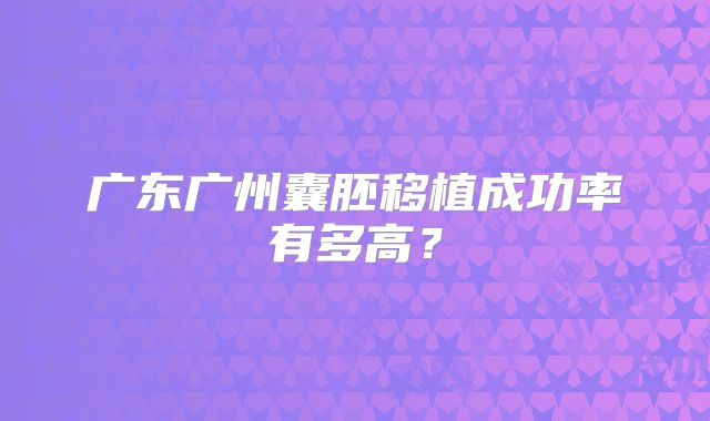 广东广州囊胚移植成功率有多高？