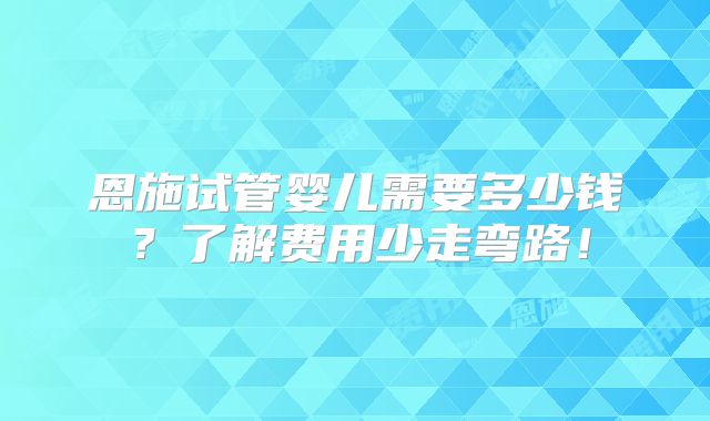 恩施试管婴儿需要多少钱?了解费用少走弯路!