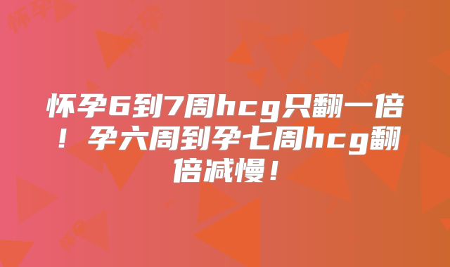 怀孕6到7周hcg只翻一倍！孕六周到孕七周hcg翻倍减慢！