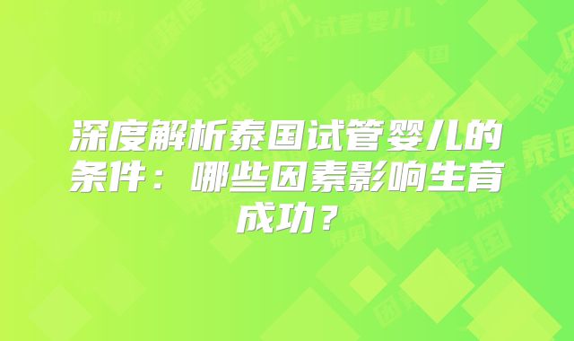 深度解析泰国试管婴儿的条件：哪些因素影响生育成功？