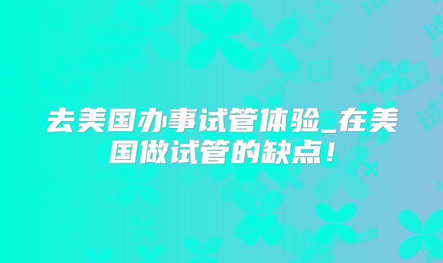 去美国办事试管体验_在美国做试管的缺点！