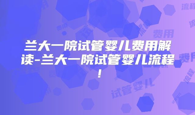 兰大一院试管婴儿费用解读-兰大一院试管婴儿流程！
