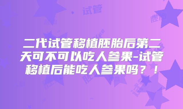 二代试管移植胚胎后第二天可不可以吃人参果-试管移植后能吃人参果吗？！