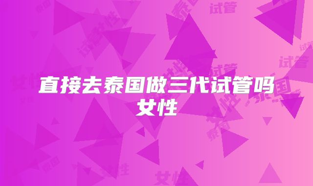 直接去泰国做三代试管吗女性