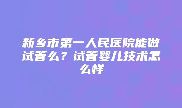 新乡市第一人民医院能做试管么？试管婴儿技术怎么样
