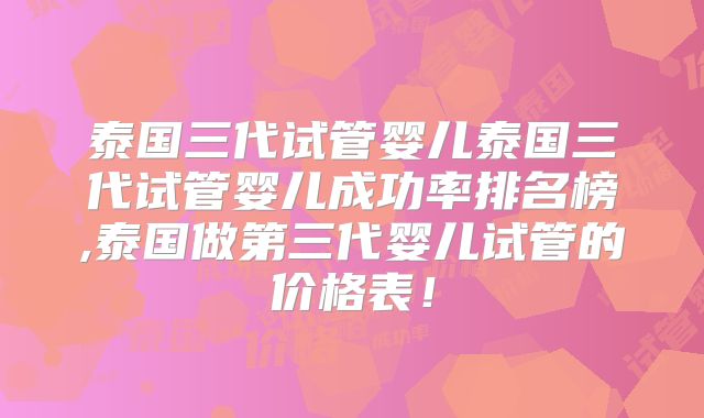 泰国三代试管婴儿泰国三代试管婴儿成功率排名榜,泰国做第三代婴儿试管的价格表！
