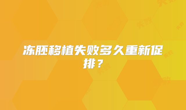 冻胚移植失败多久重新促排？