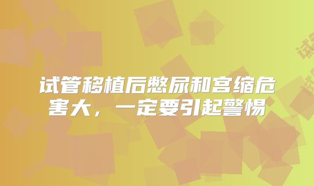 试管移植后憋尿和宫缩危害大，一定要引起警惕