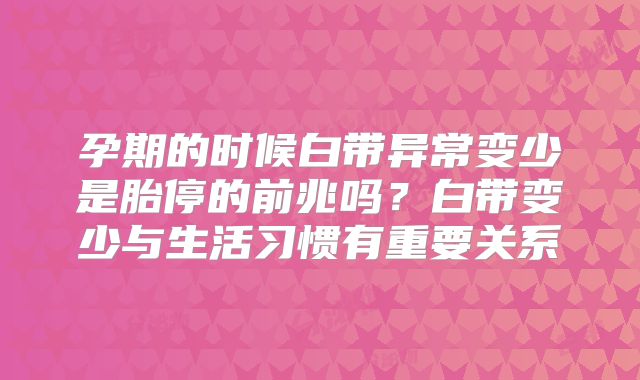 孕期的时候白带异常变少是胎停的前兆吗?白带变少与生活习惯有重要关系