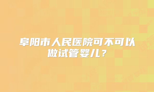 阜阳市人民医院可不可以做试管婴儿？