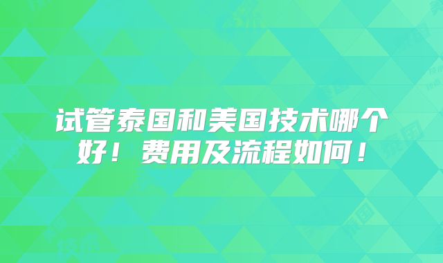 试管泰国和美国技术哪个好！费用及流程如何！