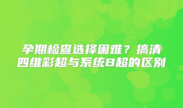 孕期检查选择困难？搞清四维彩超与系统B超的区别