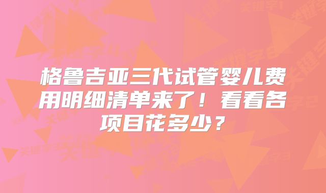 格鲁吉亚三代试管婴儿费用明细清单来了！看看各项目花多少？