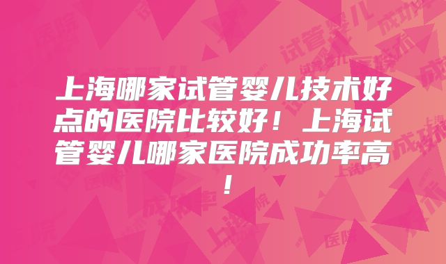 上海哪家试管婴儿技术好点的医院比较好!上海试管婴儿哪家医院成功率高!