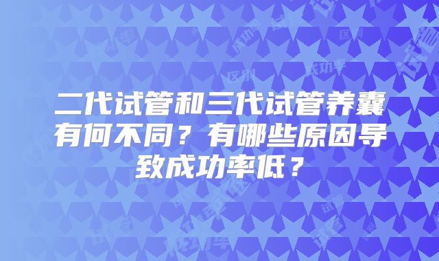 二代试管和三代试管养囊有何不同？有哪些原因导致成功率低？