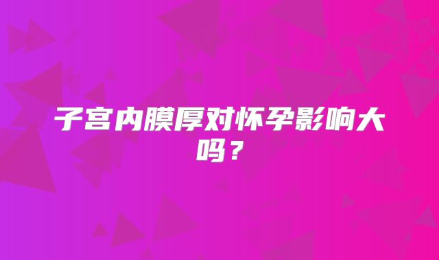 子宫内膜厚对怀孕影响大吗？