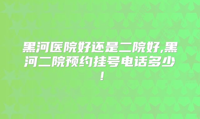 黑河医院好还是二院好,黑河二院预约挂号电话多少！